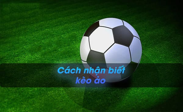 Nắm rõ dấu hiệu nhận biết kèo ảo